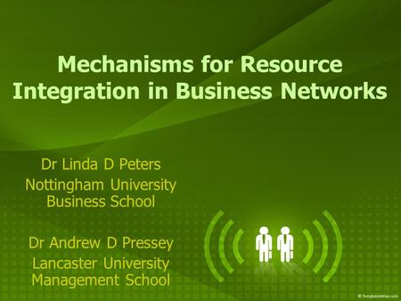 Mechanisms for Resource Integration in Business Networks Dr Linda D Peters Nottingham University Business School Dr Andrew D Pressey Lancaster University.