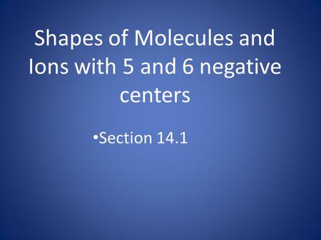 Shapes of Molecules and Ions with 5 and 6 negative centers Section 14.1.