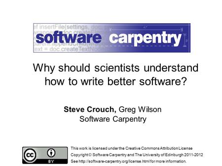 Steve Crouch, Greg Wilson Software Carpentry Why should scientists understand how to write better software? This work is licensed under the Creative Commons.