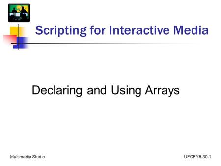 UFCFY5-30-1Multimedia Studio Scripting for Interactive Media Declaring and Using Arrays.