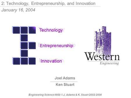 Joel Adams Ken Stuart Engineering Science 466b © J. Adams & K. Stuart 2002-2004 2: Technology, Entrepreneurship, and Innovation January 16, 2004.