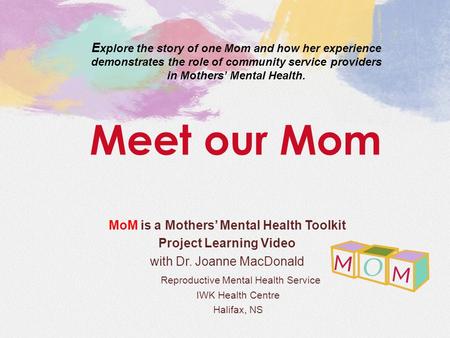 MoM is a Mothers’ Mental Health Toolkit Project Learning Video with Dr. Joanne MacDonald Reproductive Mental Health Service IWK Health Centre Halifax,