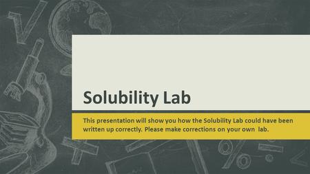 Solubility Lab This presentation will show you how the Solubility Lab could have been written up correctly. Please make corrections on your own lab.