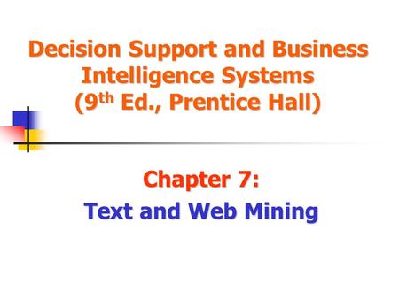 Decision Support and Business Intelligence Systems (9 th Ed., Prentice Hall) Chapter 7: Text and Web Mining.