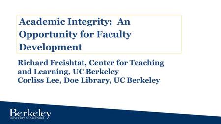 Academic Integrity: An Opportunity for Faculty Development Richard Freishtat, Center for Teaching and Learning, UC Berkeley Corliss Lee, Doe Library, UC.