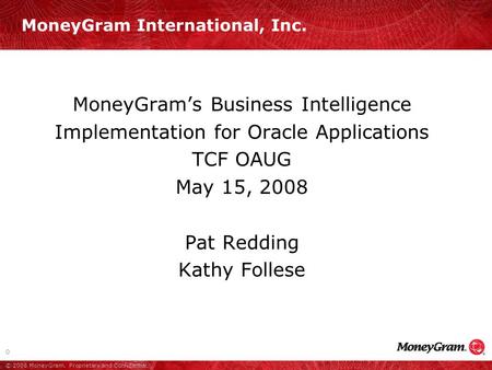 0 © 2008 MoneyGram. Proprietary and Confidential. MoneyGram’s Business Intelligence Implementation for Oracle Applications TCF OAUG May 15, 2008 Pat Redding.