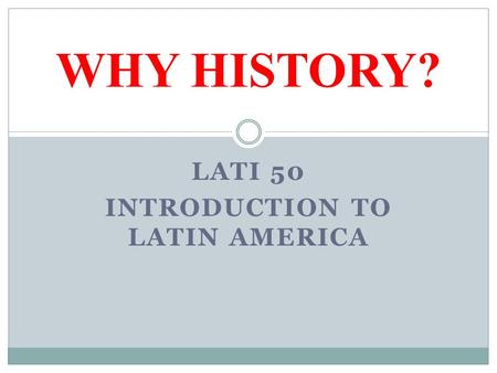 LATI 50 INTRODUCTION TO LATIN AMERICA WHY HISTORY?