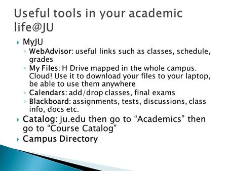  MyJU ◦ WebAdvisor: useful links such as classes, schedule, grades ◦ My Files: H Drive mapped in the whole campus. Cloud! Use it to download your files.