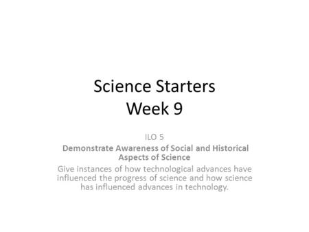 Science Starters Week 9 ILO 5 Demonstrate Awareness of Social and Historical Aspects of Science Give instances of how technological advances have influenced.