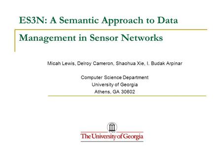 ES3N: A Semantic Approach to Data Management in Sensor Networks Micah Lewis, Delroy Cameron, Shaohua Xie, I. Budak Arpinar Computer Science Department.