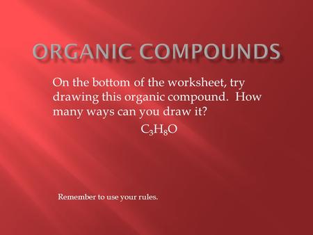 On the bottom of the worksheet, try drawing this organic compound. How many ways can you draw it? C3H8OC3H8O Remember to use your rules.