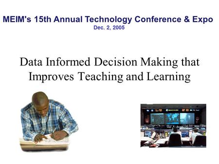 Data Informed Decision Making that Improves Teaching and Learning MEIM's 15th Annual Technology Conference & Expo Dec. 2, 2005.