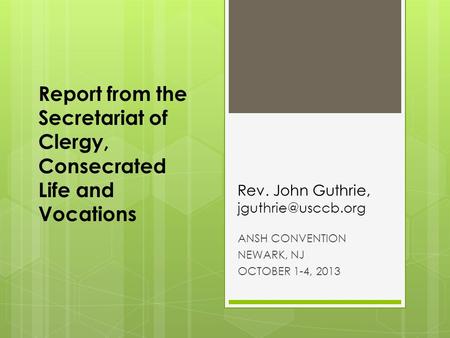 Rev. John Guthrie, ANSH CONVENTION NEWARK, NJ OCTOBER 1-4, 2013 Report from the Secretariat of Clergy, Consecrated Life and Vocations.