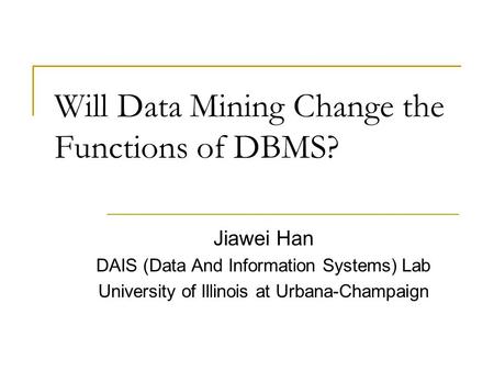 Will Data Mining Change the Functions of DBMS? Jiawei Han DAIS (Data And Information Systems) Lab University of Illinois at Urbana-Champaign.