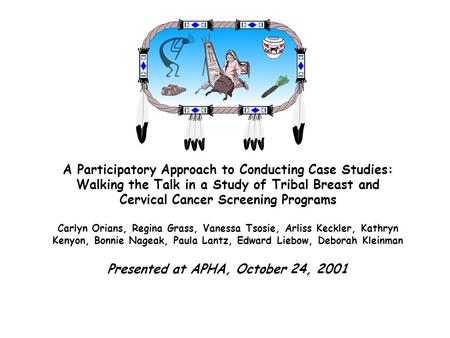 A Participatory Approach to Conducting Case Studies: Walking the Talk in a Study of Tribal Breast and Cervical Cancer Screening Programs Carlyn Orians,