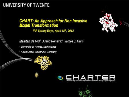 CHART: An Approach for Non Invasive Model Transformation IPA Spring Days, April 18 th, 2012 Maarten de Mol 1, Arend Rensink 1, James J. Hunt 2 1 University.