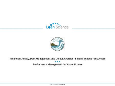 2011 WASFAA Conference Financial Literacy, Debt Management and Default Aversion - Finding Synergy for Success ● ● ● Performance Management for Student.