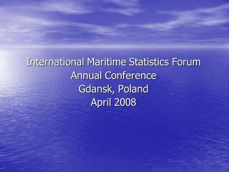 International Maritime Statistics Forum Annual Conference Gdansk, Poland April 2008.