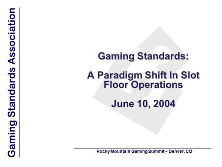 Gaming Standards: A Paradigm Shift In Slot Floor Operations June 10, 2004 Rocky Mountain Gaming Summit – Denver, CO.