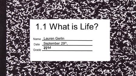 1.1 What is Life? Lauren Gerlin Date Grade Name September 29 th, 2014 11 Th.