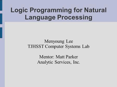 Logic Programming for Natural Language Processing Menyoung Lee TJHSST Computer Systems Lab Mentor: Matt Parker Analytic Services, Inc.