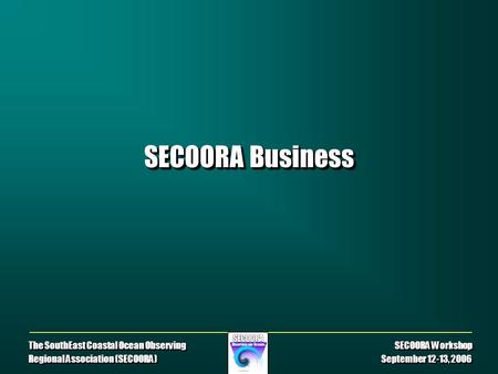 The SouthEast Coastal Ocean Observing SECOORA Workshop Regional Association (SECOORA) September 12-13, 2006 SECOORA Business.