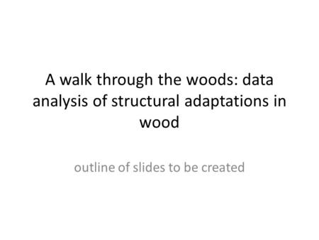 A walk through the woods: data analysis of structural adaptations in wood outline of slides to be created.