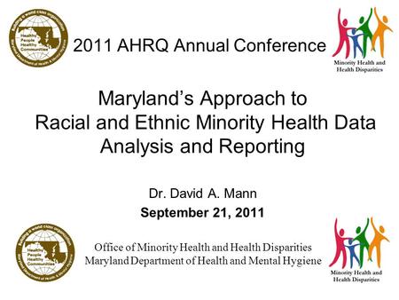 1 2011 AHRQ Annual Conference Maryland’s Approach to Racial and Ethnic Minority Health Data Analysis and Reporting Dr. David A. Mann September 21, 2011.