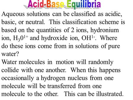 Aqueous solutions can be classified as acidic, basic, or neutral. This classification scheme is based on the quantities of 2 ions, hydronium ion, H 3.