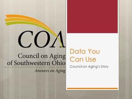 Data You Can Use Council on Aging’s Story. My Charge We are able to promote our successes with confidence because we know where we are succeeding. We.