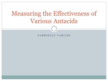 GABRIELLE CARLINI Measuring the Effectiveness of Various Antacids.