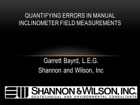 Garrett Bayrd, L.E.G. Shannon and Wilson, Inc. QUANTIFYING ERRORS IN MANUAL INCLINOMETER FIELD MEASUREMENTS.