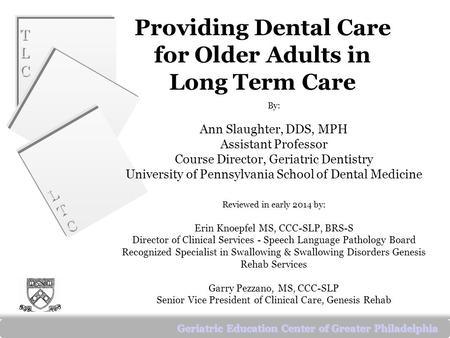 TLCTLC TLCTLC LTCLTC LTCLTC Geriatric Education Center of Greater Philadelphia Providing Dental Care for Older Adults in Long Term Care By: Ann Slaughter,