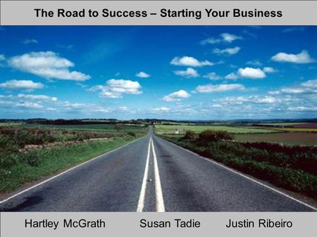 The Road to Success – Starting Your Business Hartley McGrathSusan TadieJustin Ribeiro.