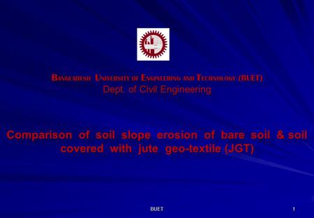 BUET 1 B ANGLADESH U NIVERSITY OF E NGINEERING AND T ECHNOLOGY (BUET) Dept. of Civil Engineering Comparison of soil slope erosion of bare soil & soil covered.