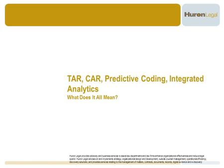 TAR, CAR, Predictive Coding, Integrated Analytics What Does It All Mean? Huron Legal provides advisory and business services to assist law departments.