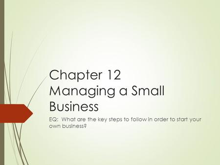 Chapter 12 Managing a Small Business EQ: What are the key steps to follow in order to start your own business?