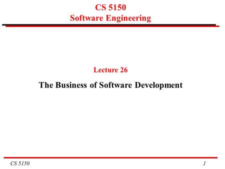 CS 5150 1 CS 5150 Software Engineering Lecture 26 The Business of Software Development.