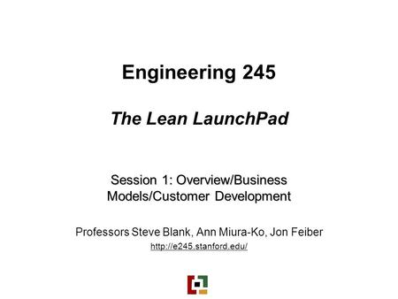 Engineering 245 The Lean LaunchPad Session 1: Overview/Business Models/Customer Development Professors Steve Blank, Ann Miura-Ko, Jon Feiber