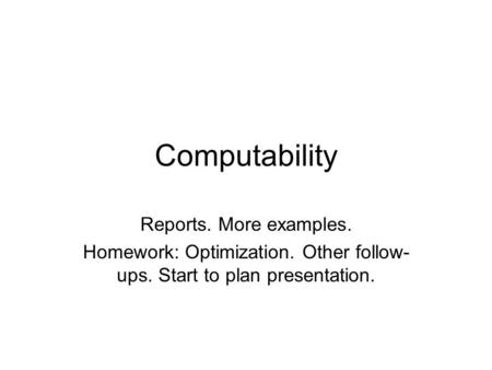 Computability Reports. More examples. Homework: Optimization. Other follow- ups. Start to plan presentation.