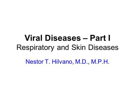 Viral Diseases – Part I Respiratory and Skin Diseases Nestor T. Hilvano, M.D., M.P.H.