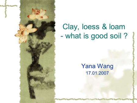 Clay, loess & loam - what is good soil ? Yana Wang 17.01.2007.