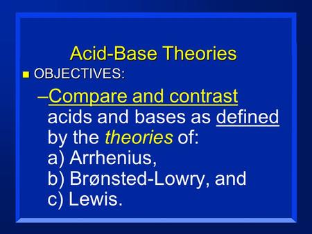 Acid-Base Theories n OBJECTIVES: –Compare and contrast acids and bases as defined by the theories of: a) Arrhenius, b) Brønsted-Lowry, and c) Lewis.