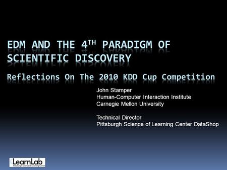 John Stamper Human-Computer Interaction Institute Carnegie Mellon University Technical Director Pittsburgh Science of Learning Center DataShop.