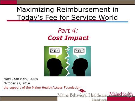 Maximizing Reimbursement in Today’s Fee for Service World Part 4: Cost Impact Mary Jean Mork, LCSW October 27, 2014 the support of the Maine Health Access.