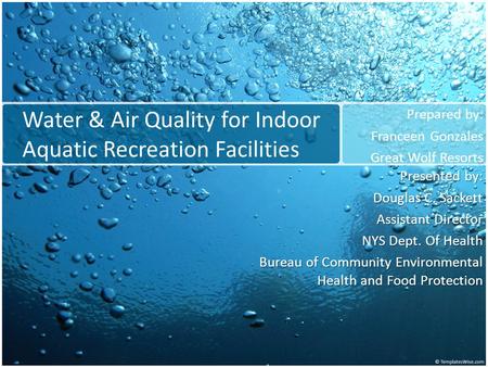 Water & Air Quality for Indoor Aquatic Recreation Facilities Prepared by: Franceen Gonzales Great Wolf Resorts Presented by: Douglas C. Sackett Assistant.