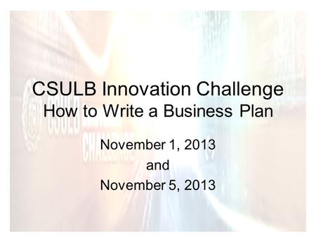 CSULB Innovation Challenge How to Write a Business Plan November 1, 2013 and November 5, 2013.