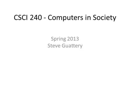 CSCI 240 - Computers in Society Spring 2013 Steve Guattery.