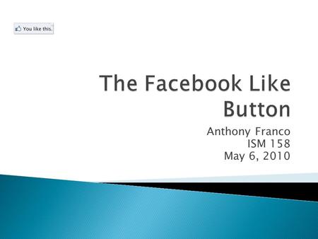 Anthony Franco ISM 158 May 6, 2010.  The “Like” button is a feature created by Facebook for users to interact with others by showing their approval of.