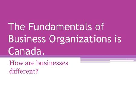 The Fundamentals of Business Organizations is Canada. How are businesses different?